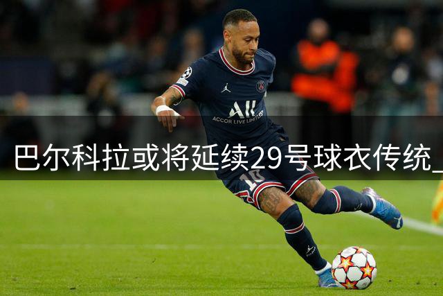 巴尔科拉或将延续29号球衣传统 源于童年FIFA游戏情结